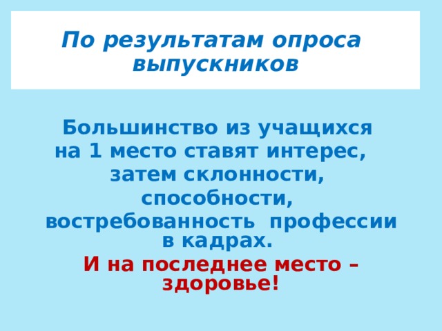 По результатам опроса выпускников  Большинство из учащихся на 1 место ставят интерес, затем склонности, способности, востребованность профессии в кадрах. И на последнее место – здоровье!  