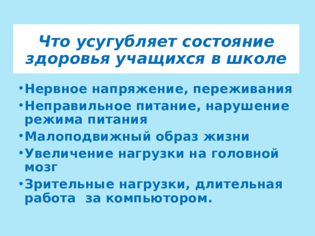 Что усугубляет состояние здоровья учащихся в школе Нервное напряжение, переживания Неправильное питание, нарушение режима питания Малоподвижный образ жизни Увеличение нагрузки на головной мозг Зрительные нагрузки, длительная работа за компьютором. 