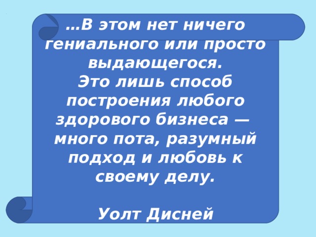 … В этом нет ничего гениального или просто выдающегося.  Это лишь способ построения любого здорового бизнеса —  много пота, разумный подход и любовь к своему делу.   Уолт Дисней 