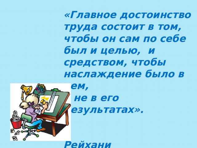 «Главное достоинство труда состоит в том, чтобы он сам по себе был и целью, и средством, чтобы наслаждение было в нем, а не в его результатах».   Рейхани  