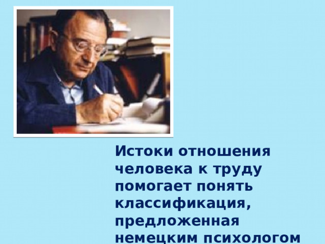 Истоки отношения человека к труду помогает понять классификация, предложенная немецким психологом  Э. Фроммом   
