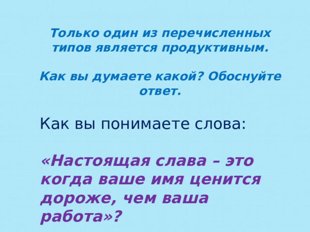 Только один из перечисленных типов является продуктивным.  Как вы думаете какой? Обоснуйте ответ. Как вы понимаете слова: «Настоящая слава – это когда ваше имя ценится дороже, чем ваша работа»? 