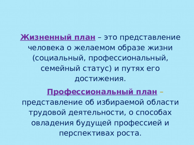 Жизненный план  – это представление человека о желаемом образе жизни (социальный, профессиональный, семейный статус) и путях его достижения.  Профессиональный план  – представление об избираемой области трудовой деятельности, о способах овладения будущей профессией и перспективах роста. 