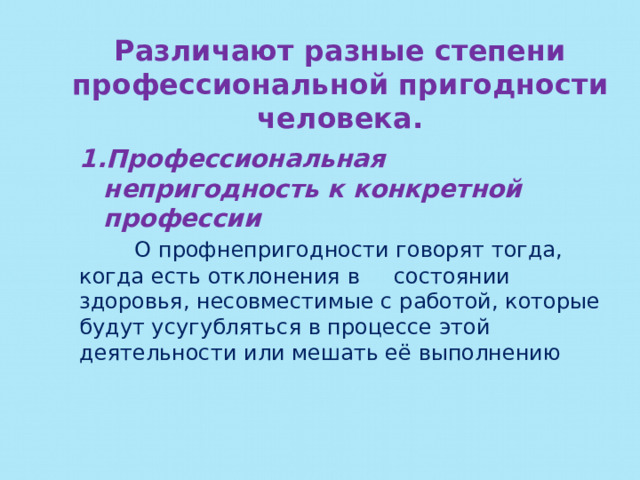 Различают разные степени профессиональной пригодности человека. Профессиональная непригодность к конкретной профессии  О профнепригодности говорят тогда, когда есть отклонения в состоянии здоровья, несовместимые с работой, которые будут усугубляться в процессе этой деятельности или мешать её выполнению 