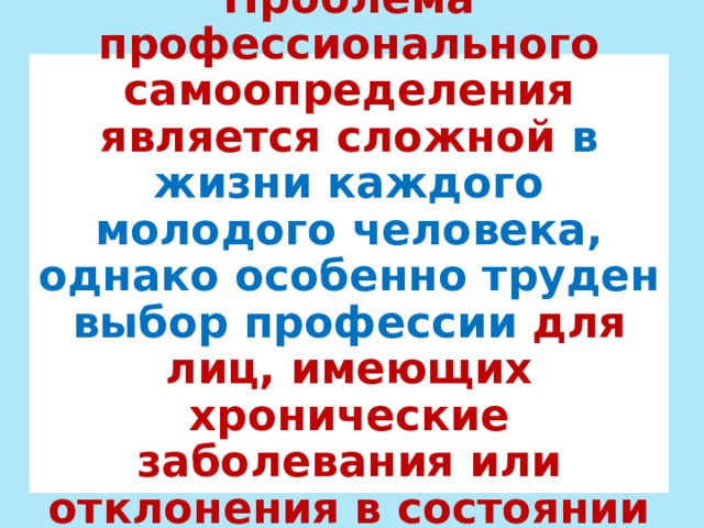 Проблема профессионального самоопределения  является сложной в жизни каждого молодого человека, однако особенно труден выбор профессии для лиц, имеющих хронические заболевания или отклонения в состоянии здоровья. 