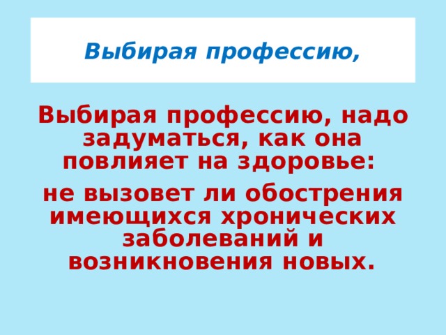 Выбирая профессию, Выбирая профессию, надо задуматься, как она повлияет на здоровье: не вызовет ли обострения имеющихся хронических заболеваний и возникновения новых.  