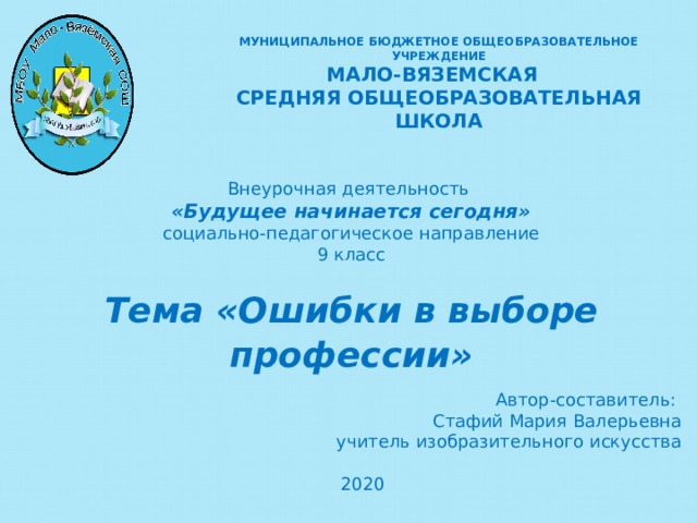 МУНИЦИПАЛЬНОЕ БЮДЖЕТНОЕ ОБЩЕОБРАЗОВАТЕЛЬНОЕ УЧРЕЖДЕНИЕ  МАЛО-ВЯЗЕМСКАЯ СРЕДНЯЯ ОБЩЕОБРАЗОВАТЕЛЬНАЯ ШКОЛА Внеурочная деятельность «Будущее начинается сегодня» социально-педагогическое направление 9 класс Тема «Ошибки в выборе профессии»   Автор-составитель: Стафий Мария Валерьевна учитель изобразительного искусства 2020   
