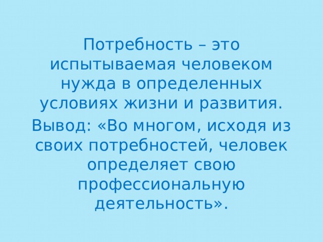 Потребность – это испытываемая человеком нужда в определенных условиях жизни и развития. Вывод: «Во многом, исходя из своих потребностей, человек определяет свою профессиональную деятельность». 