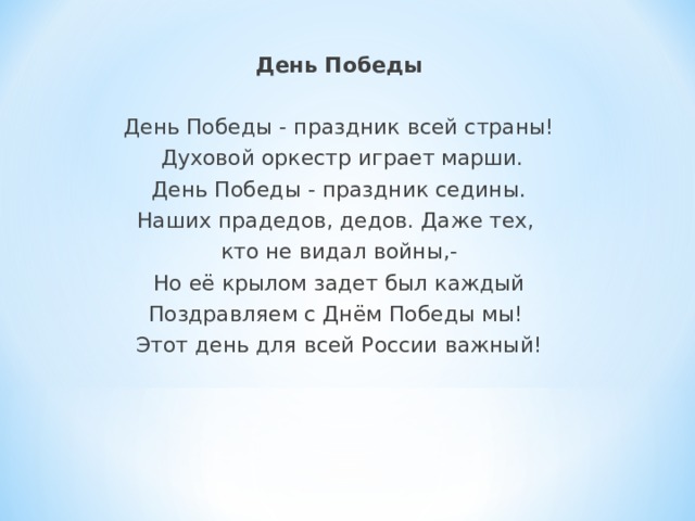 День Победы День Победы - праздник всей страны!  Духовой оркестр играет марши.  День Победы - праздник седины. Наших прадедов, дедов. Даже тех, кто не видал войны,- Но её крылом задет был каждый Поздравляем с Днём Победы мы! Этот день для всей России важный! 