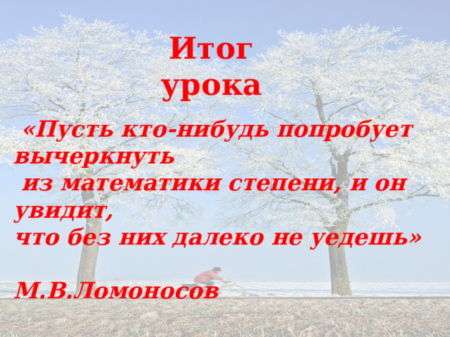 Итог урока  «Пусть кто-нибудь попробует вычеркнуть  из математики степени, и он увидит, что без них далеко не уедешь»  М.В.Ломоносов 