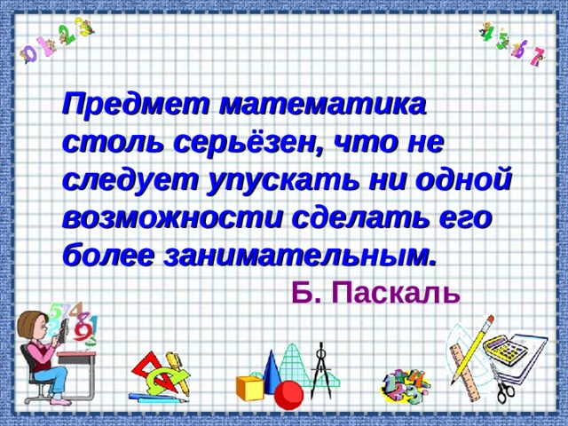 Предмет математика столь серьёзен, что не следует упускать ни одной возможности сделать его более занимательным.  Б. Паскаль