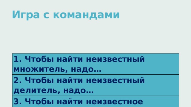 Игра с командами   1. Чтобы найти неизвестный множитель, надо… 2. Чтобы найти неизвестный делитель, надо… 3. Чтобы найти неизвестное делимое, надо… 