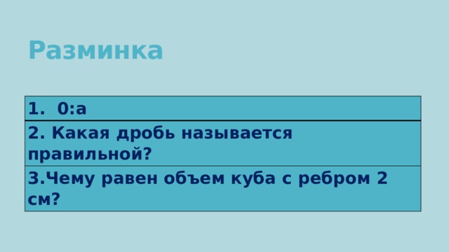 Разминка 1. 0:а 2. Какая дробь называется правильной? 3.Чему равен объем куба с ребром 2 см? 