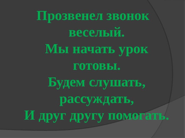 Прозвенел звонок веселый.  Мы начать урок готовы.  Будем слушать, рассуждать,  И друг другу помогать. 