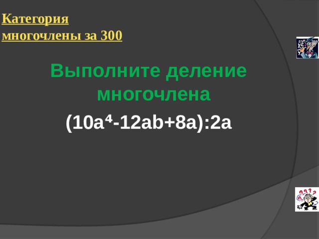 Категория многочлены за 300  Выполните деление многочлена  (10а⁴-12 ab+8a) : 2 а 