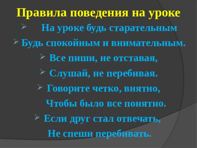 Правила поведения на уроке  На уроке будь старательным Будь спокойным и внимательным. Все пиши, не отставая, Слушай, не перебивая. Говорите четко, внятно,  Чтобы было все понятно. Если друг стал отвечать,  Не спеши перебивать. 