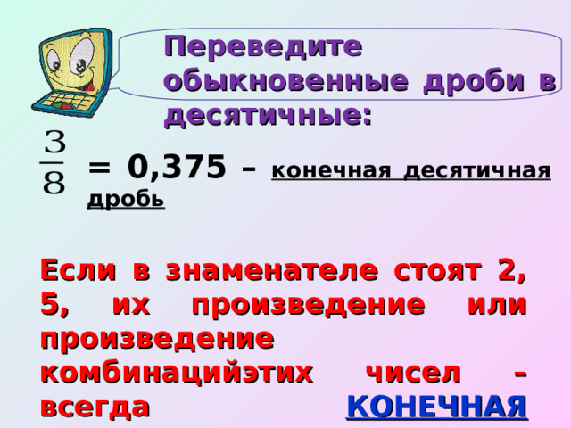 Переведите обыкновенные дроби в десятичные: = 0,375 – конечная десятичная дробь Если в знаменателе стоят 2, 5, их произведение или произведение комбинацийэтих чисел – всегда КОНЕЧНАЯ ДЕСЯТИЧНАЯ ДРОБЬ! 