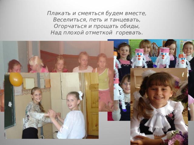 Плакать и смеяться будем вместе,  Веселиться, петь и танцевать,  Огорчаться и прощать обиды,  Над плохой отметкой горевать. 