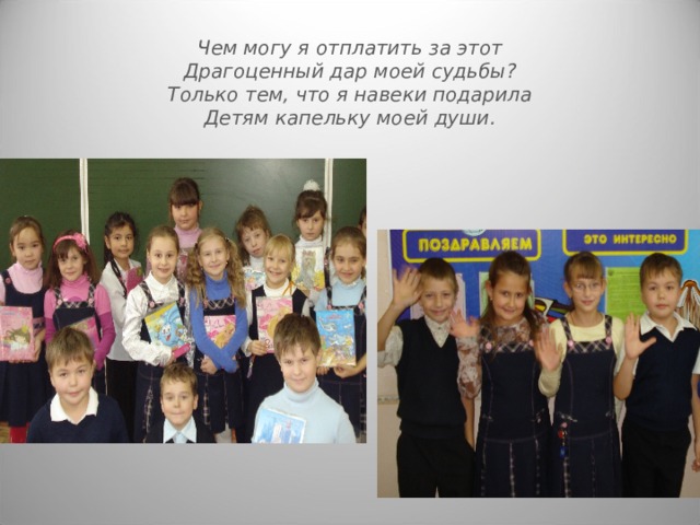 Чем могу я отплатить за этот  Драгоценный дар моей судьбы ?  Только тем, что я навеки подарила  Детям капельку моей души. 