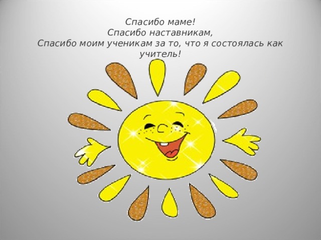 Спасибо маме !  Спасибо наставникам,  Спасибо моим ученикам за то, что я состоялась как учитель! 