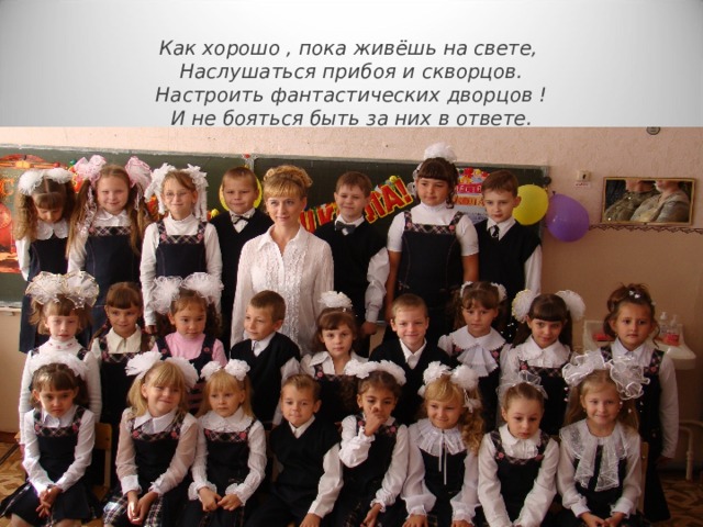 Как хорошо , пока живёшь на свете,  Наслушаться прибоя и скворцов.  Настроить фантастических дворцов !  И не бояться быть за них в ответе. 