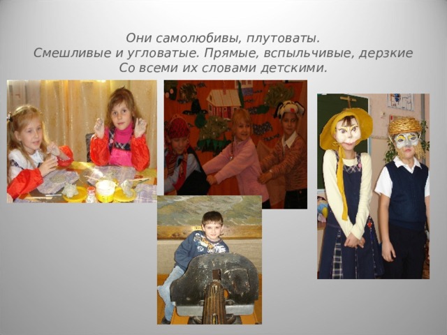 Они самолюбивы, плутоваты.  Смешливые и угловатые. Прямые, вспыльчивые, дерзкие  Со всеми их словами детскими. 
