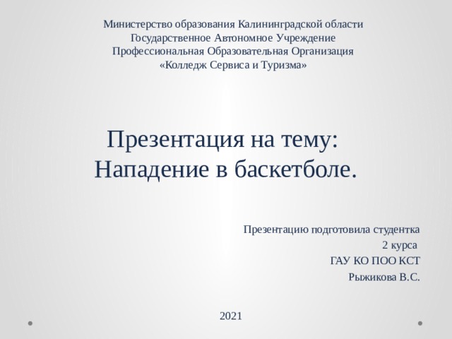 Министерство образования Калининградской области  Государственное Автономное Учреждение  Профессиональная Образовательная Организация  «Колледж Сервиса и Туризма» Презентация на тему:  Нападение в баскетболе. Презентацию подготовила студентка 2 курса ГАУ КО ПОО КСТ Рыжикова В.С. 2021 