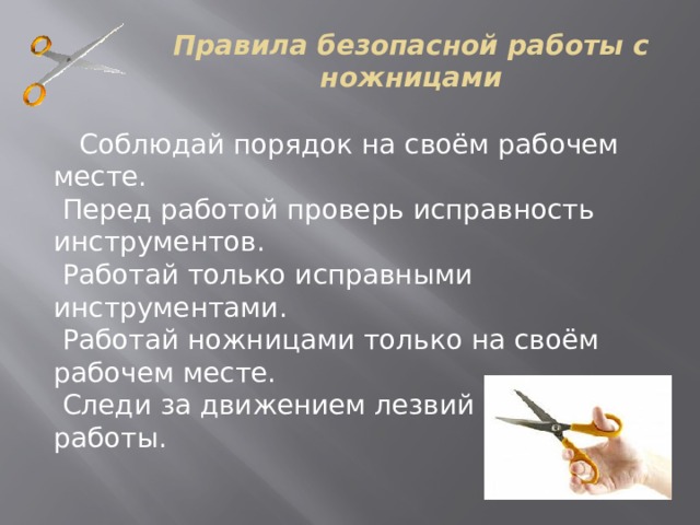 Правила безопасной работы с ножницами  Соблюдай порядок на своём рабочем месте.  Перед работой проверь исправность инструментов.   Работай только исправными инструментами.   Работай ножницами только на своём рабочем месте.   Следи за движением лезвий во время работы.    