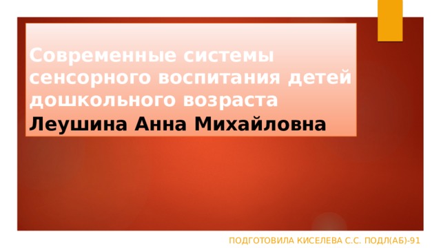 Современные системы сенсорного воспитания детей дошкольного возраста  Леушина Анна Михайловна   Подготовила Киселева С.С. ПОДЛ(аб)-91 