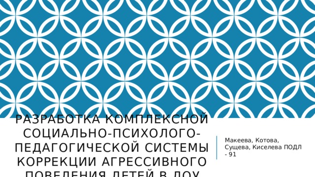 Разработка комплексной социально-психолого-педагогической системы коррекции агрессивного поведения детей в доу Макеева, Котова, Сущева, Киселева ПОДЛ - 91  