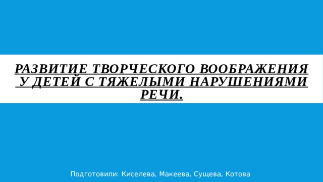 Развитие творческого воображения   у детей с тяжелыми нарушениями речи. Подготовили: Киселева, Макеева, Сущева, Котова 