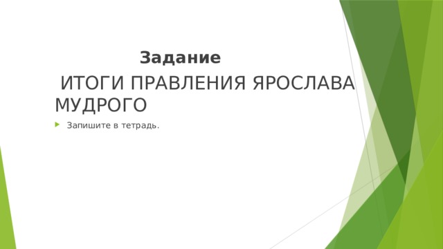 Задание  ИТОГИ ПРАВЛЕНИЯ ЯРОСЛАВА МУДРОГО Запишите в тетрадь. 