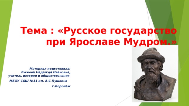  Тема : «Русское государство  при Ярославе Мудром.» Материал подготовила:  Рыжова Надежда Ивановна,  учитель истории и обществознания  МБОУ СОШ №11 им. А.С.Пушкина  Г.Воронеж 
