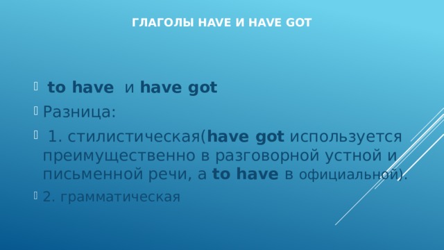 Глаголы have и have got   to have   и have got  Разница:  1. стилистическая( have got  используется преимущественно в разговорной устной и письменной речи, а to have в официальной). 2. грамматическая 