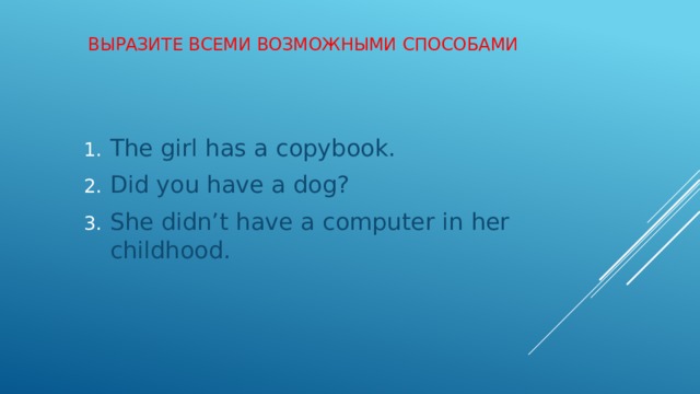 Выразите всеми возможными способами   The girl has a copybook. Did you have a dog? She didn’t have a computer in her childhood. 