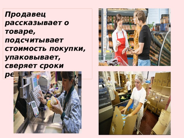 Продавец рассказывает о товаре, подсчитывает стоимость покупки, упаковывает, сверяет сроки реализации 