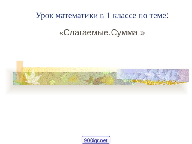  Урок математики в 1 классе по теме :  « Слагаемые.Сумма.» 900igr.net 
