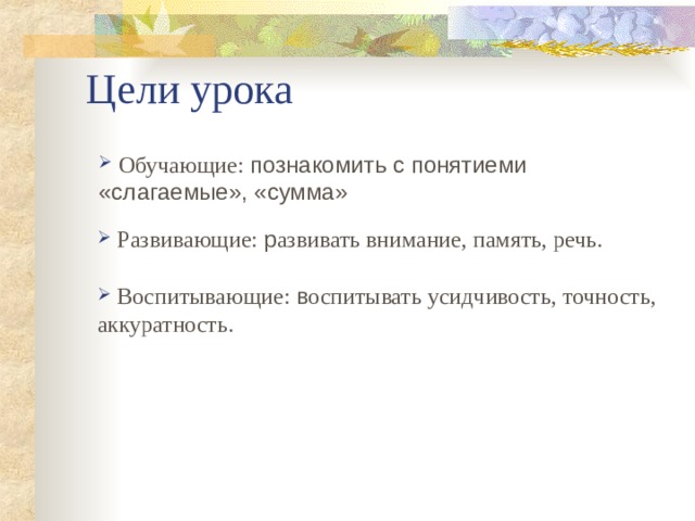 Цели урока  Обучающие: познакомить с понятиеми «слагаемые», «сумма»  Развивающие: р азвивать внимание, память, речь.  Воспитывающие: в оспитывать усидчивость, точность, аккуратность. 