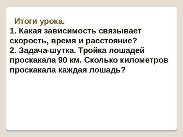 Итоги урока. 1. Какая зависимость связывает скорость, время и расстояние? 2. Задача-шутка. Тройка лошадей проскакала 90 км. Сколько километров проскакала каждая лошадь? 