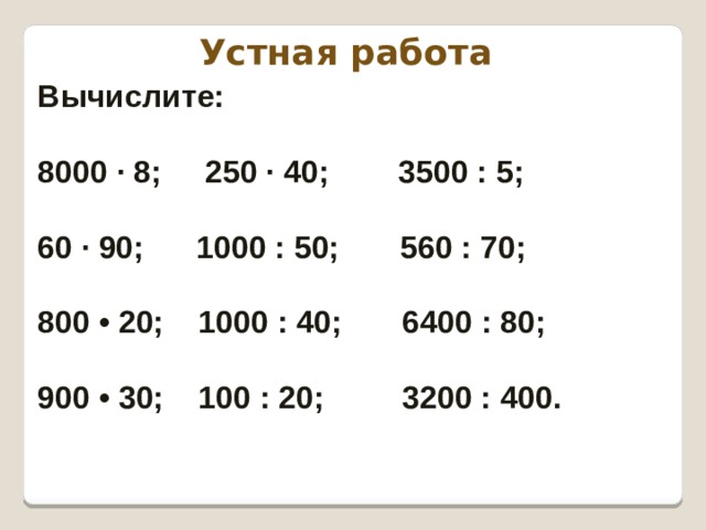 Устная работа Вычислите: 8000 · 8; 250 · 40; 3500 : 5;  60 · 90; 1000 : 50; 560 : 70;  800 • 20; 1000 : 40; 6400 : 80;  900 • 30; 100 : 20; 3200 : 400. 
