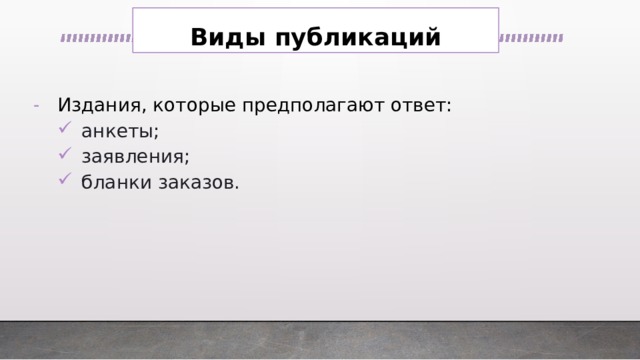 Виды публикаций Издания, которые предполагают ответ: анкеты; заявления; бланки заказов. анкеты; заявления; бланки заказов. 