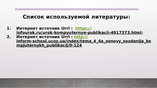 Список используемой литературы: Интернет источник Urrl : https:// infourok.ru/urok-kompyuternye-publikacii-4917373.html ; Интернет источник Urrl : http :// inform-school.ucoz.ua/index/tema_4_4a_osnovy_sozdanija_kompjuternykh_publikacij/0-124   