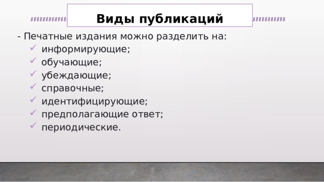 Виды публикаций - Печатные издания можно разделить на: информирующие; обучающие; убеждающие; справочные; идентифицирующие; предполагающие ответ; периодические. информирующие; обучающие; убеждающие; справочные; идентифицирующие; предполагающие ответ; периодические. 
