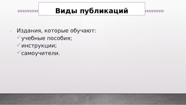 Виды публикаций Издания, которые обучают: учебные пособия; инструкции; самоучители. учебные пособия; инструкции; самоучители. 