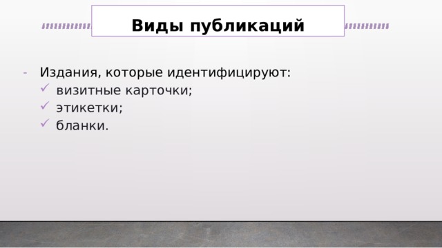 Виды публикаций Издания, которые идентифицируют: визитные карточки; этикетки; бланки. визитные карточки; этикетки; бланки. 