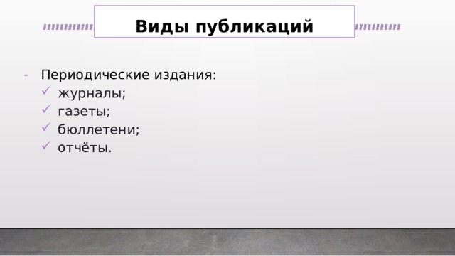 Виды публикаций Периодические издания: журналы;    газеты; бюллетени; отчёты. журналы;    газеты; бюллетени; отчёты. 