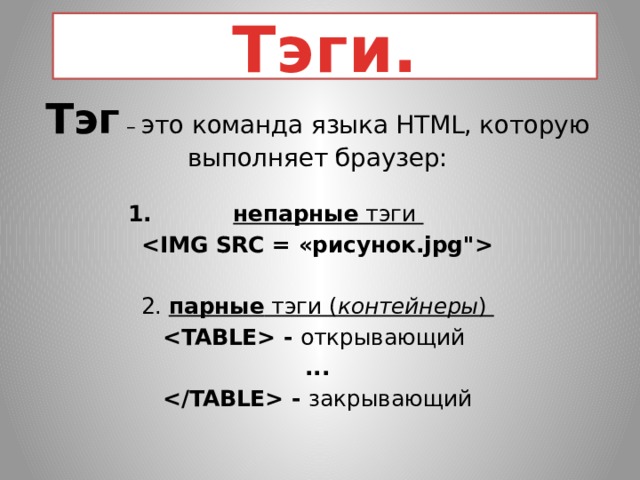 Тэги. Тэг  – это команда языка HTML, которую выполняет браузер: непарные тэги  2. парные тэги ( контейнеры )  - открывающий ...  - закрывающий      