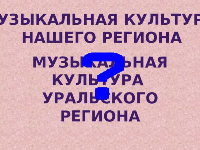Музыкальная культура Нашего региона Музыкальная культура уральского региона 