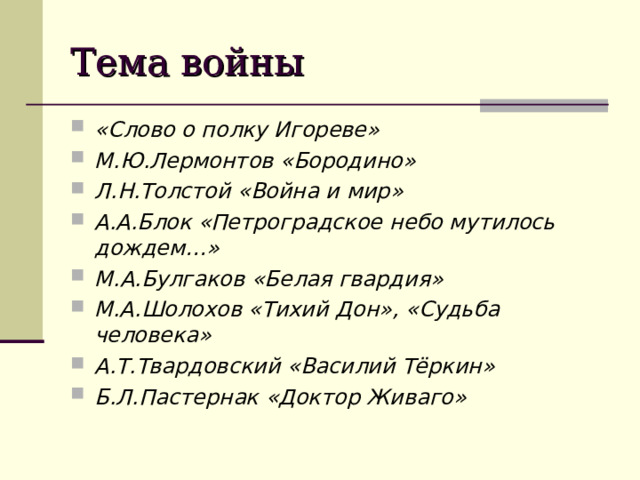 Тема войны «Слово о полку Игореве» М.Ю.Лермонтов «Бородино» Л.Н.Толстой «Война и мир» А.А.Блок «Петроградское небо мутилось дождем…» М.А.Булгаков «Белая гвардия» М.А.Шолохов «Тихий Дон», «Судьба человека» А.Т.Твардовский «Василий Тёркин» Б.Л.Пастернак «Доктор Живаго»   