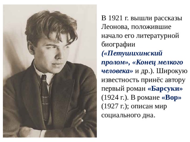 В 1921 г. вышли рассказы Леонова, положившие начало его литературной биографии («Петушихинский пролом», «Конец мелкого человека» и др.). Широкую известность принёс автору первый роман «Барсуки» (1924 г.). В романе «Вор» (1927 г.); описан мир социального дна. 